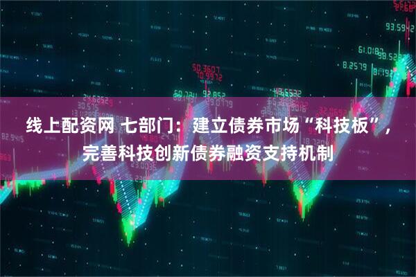线上配资网 七部门：建立债券市场“科技板”，完善科技创新债券融资支持机制