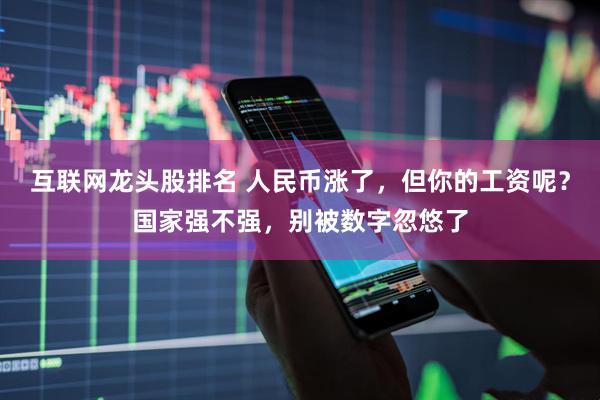互联网龙头股排名 人民币涨了，但你的工资呢？国家强不强，别被数字忽悠了