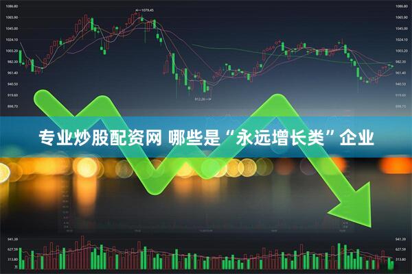 专业炒股配资网 哪些是“永远增长类”企业