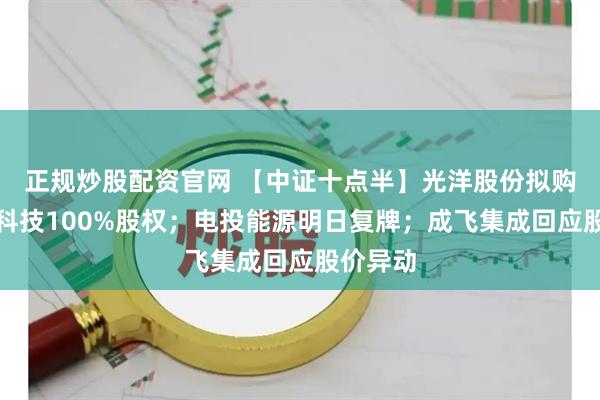正规炒股配资官网 【中证十点半】光洋股份拟购买银球科技100%股权；电投能源明日复牌；成飞集成回应股价异动