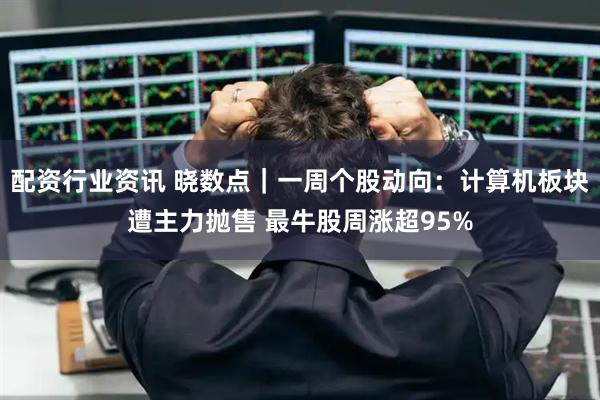 配资行业资讯 晓数点｜一周个股动向：计算机板块遭主力抛售 最牛股周涨超95%