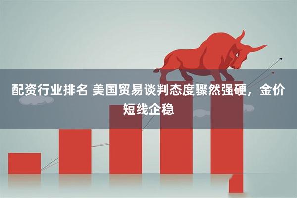 配资行业排名 美国贸易谈判态度骤然强硬，金价短线企稳