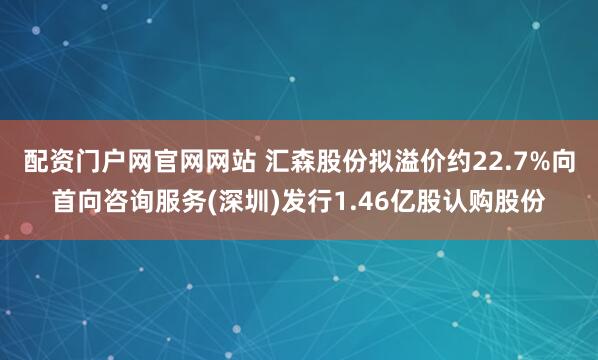 配资门户网官网网站 汇森股份拟溢价约22.7%向首向咨询服务(深圳)发行1.46亿股认购股份