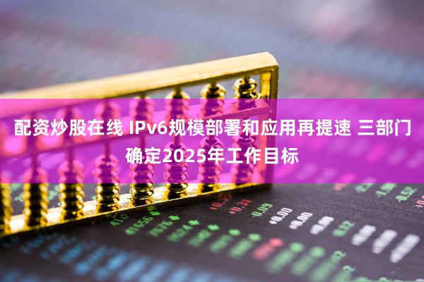 配资炒股在线 IPv6规模部署和应用再提速 三部门确定2025年工作目标