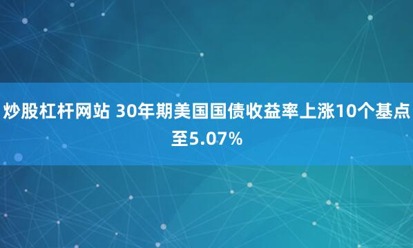 炒股杠杆网站 30年期美国国债收益率上涨10个基点至5.07%