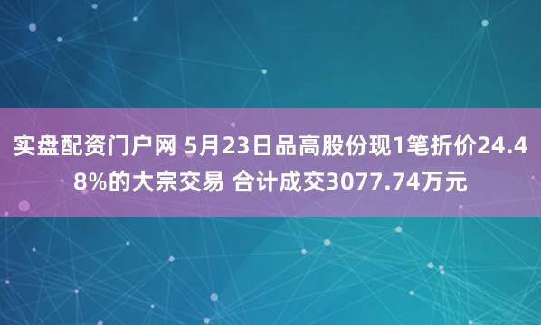 实盘配资门户网 5月23日品高股份现1笔折价24.48%的大宗交易 合计成交3077.74万元
