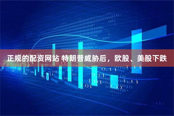 正规的配资网站 特朗普威胁后，欧股、美股下跌