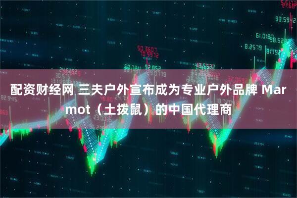 配资财经网 三夫户外宣布成为专业户外品牌 Marmot（土拨鼠）的中国代理商