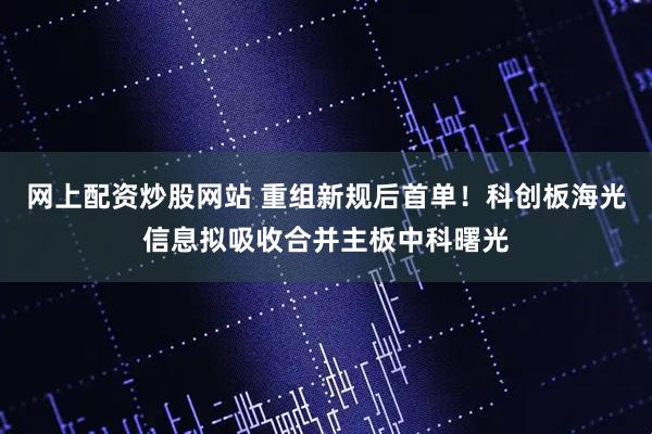 网上配资炒股网站 重组新规后首单！科创板海光信息拟吸收合并主板中科曙光