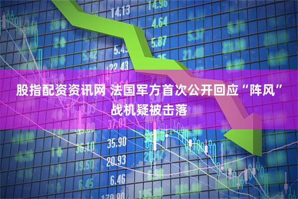 股指配资资讯网 法国军方首次公开回应“阵风”战机疑被击落