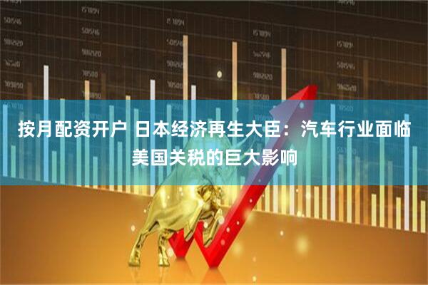 按月配资开户 日本经济再生大臣：汽车行业面临美国关税的巨大影响