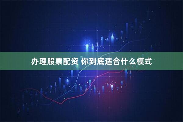 办理股票配资 你到底适合什么模式