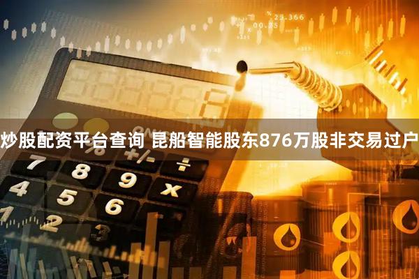 炒股配资平台查询 昆船智能股东876万股非交易过户