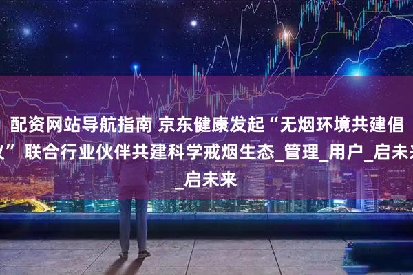 配资网站导航指南 京东健康发起“无烟环境共建倡议” 联合行业伙伴共建科学戒烟生态_管理_用户_启未来