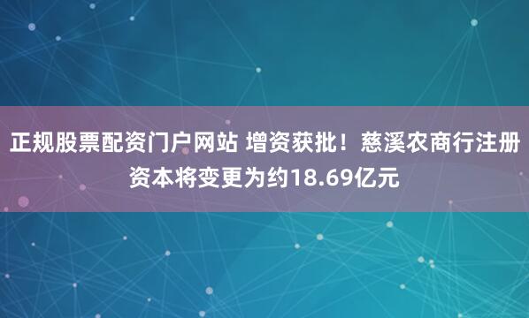 正规股票配资门户网站 增资获批！慈溪农商行注册资本将变更为约18.69亿元