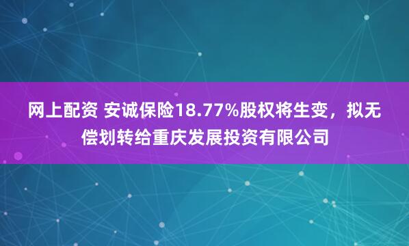 网上配资 安诚保险18.77%股权将生变，拟无偿划转给重庆发展投资有限公司