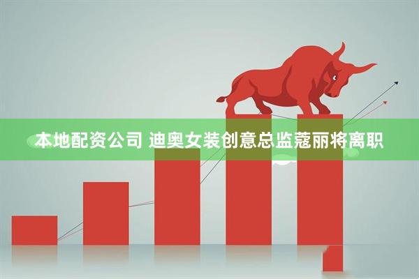本地配资公司 迪奥女装创意总监蔻丽将离职