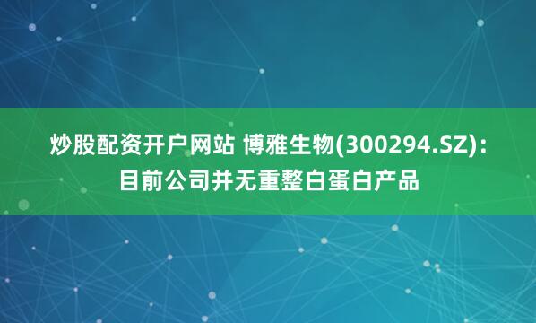 炒股配资开户网站 博雅生物(300294.SZ)：目前公司并无重整白蛋白产品