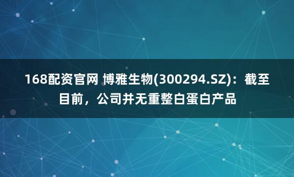 168配资官网 博雅生物(300294.SZ)：截至目前，公司并无重整白蛋白产品