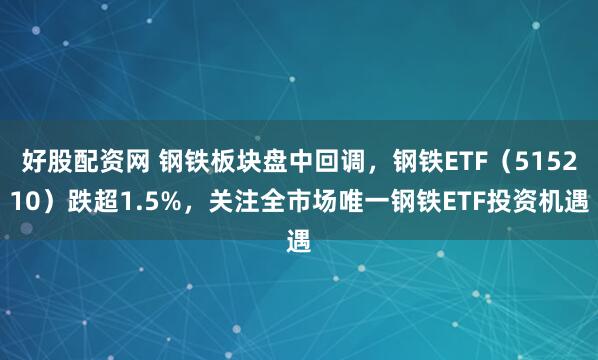 好股配资网 钢铁板块盘中回调，钢铁ETF（515210）跌超1.5%，关注全市场唯一钢铁ETF投资机遇