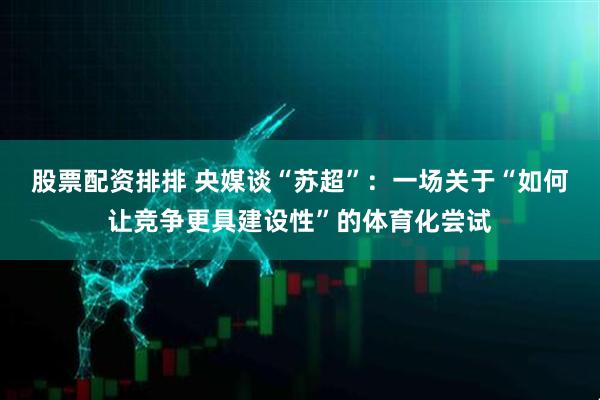 股票配资排排 央媒谈“苏超”：一场关于“如何让竞争更具建设性”的体育化尝试
