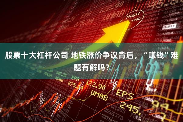 股票十大杠杆公司 地铁涨价争议背后，“赚钱”难题有解吗？