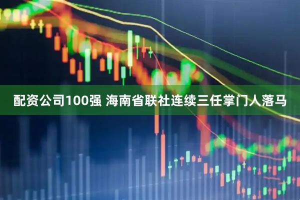 配资公司100强 海南省联社连续三任掌门人落马