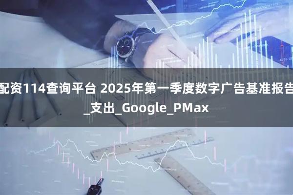 配资114查询平台 2025年第一季度数字广告基准报告_支出_Google_PMax