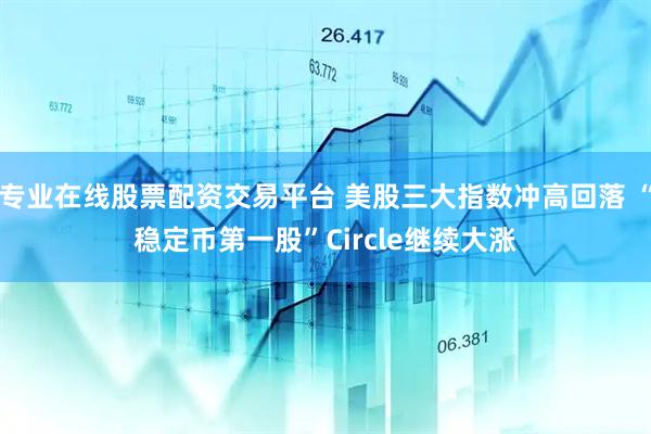 专业在线股票配资交易平台 美股三大指数冲高回落 “稳定币第一股”Circle继续大涨