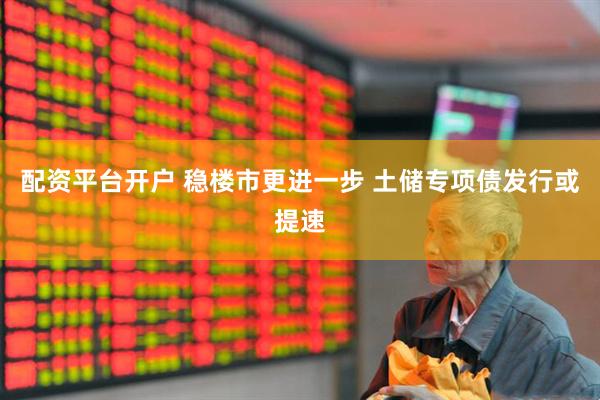 配资平台开户 稳楼市更进一步 土储专项债发行或提速
