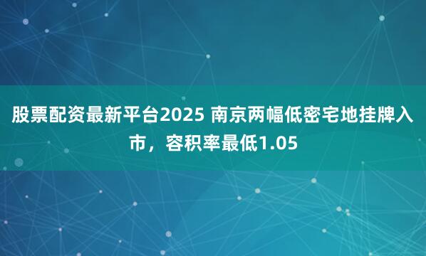 股票配资最新平台2025 南京两幅低密宅地挂牌入市，容积率最低1.05