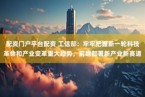配资门户平台配资 工信部：牢牢把握新一轮科技革命和产业变革重大趋势，前瞻部署新产业新赛道
