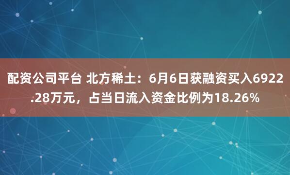 配资公司平台 北方稀土：6月6日获融资买入6922.28万元，占当日流入资金比例为18.26%