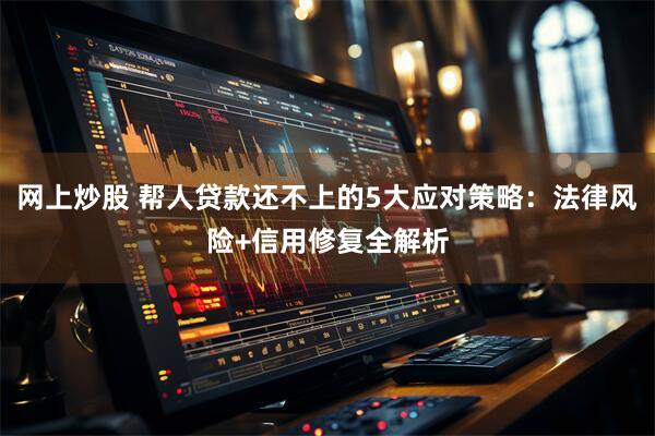 网上炒股 帮人贷款还不上的5大应对策略：法律风险+信用修复全解析