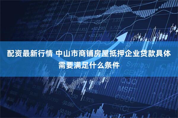 配资最新行情 中山市商铺房屋抵押企业贷款具体需要满足什么条件