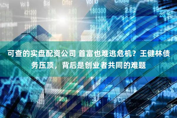 可查的实盘配资公司 首富也难逃危机？王健林债务压顶，背后是创业者共同的难题