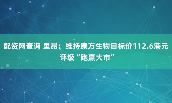 配资网查询 里昂：维持康方生物目标价112.6港元 评级“跑赢大市”