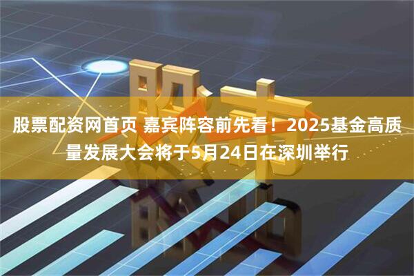 股票配资网首页 嘉宾阵容前先看！2025基金高质量发展大会将于5月24日在深圳举行
