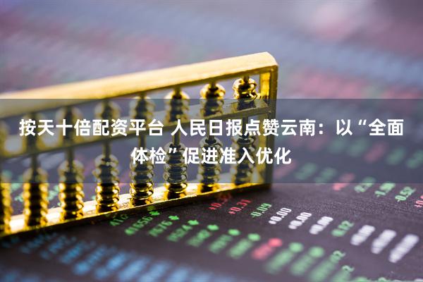 按天十倍配资平台 人民日报点赞云南：以“全面体检”促进准入优化