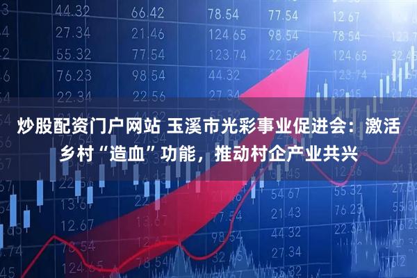 炒股配资门户网站 玉溪市光彩事业促进会：激活乡村“造血”功能，推动村企产业共兴