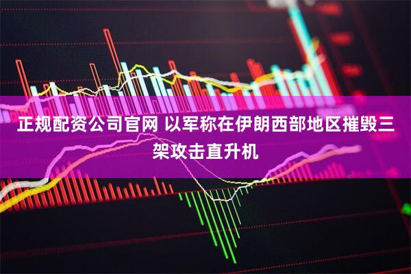 正规配资公司官网 以军称在伊朗西部地区摧毁三架攻击直升机