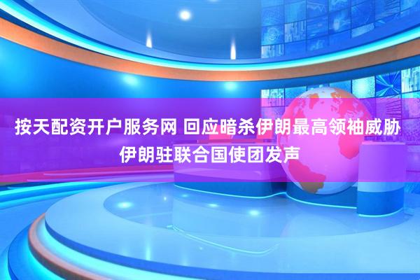 按天配资开户服务网 回应暗杀伊朗最高领袖威胁 伊朗驻联合国使团发声