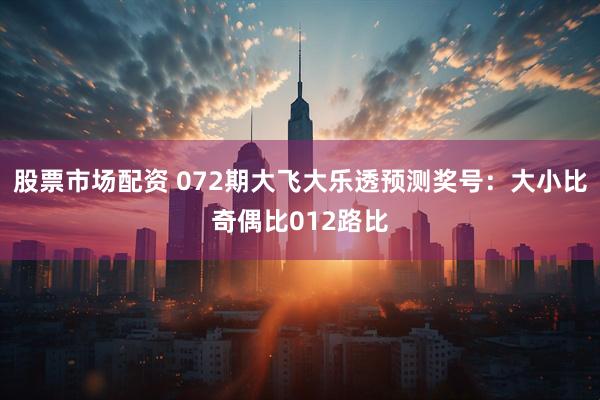 股票市场配资 072期大飞大乐透预测奖号：大小比奇偶比012路比