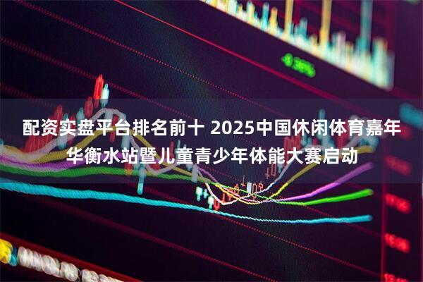 配资实盘平台排名前十 2025中国休闲体育嘉年华衡水站暨儿童青少年体能大赛启动