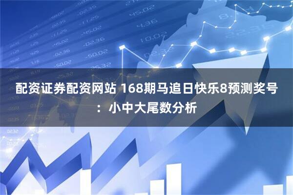 配资证券配资网站 168期马追日快乐8预测奖号：小中大尾数分析