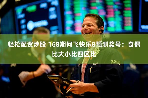 轻松配资炒股 168期何飞快乐8预测奖号：奇偶比大小比四区比