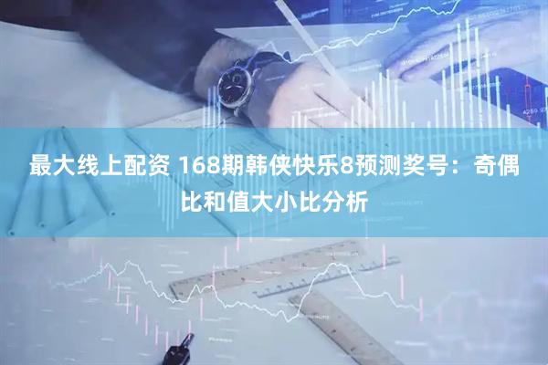 最大线上配资 168期韩侠快乐8预测奖号：奇偶比和值大小比分析