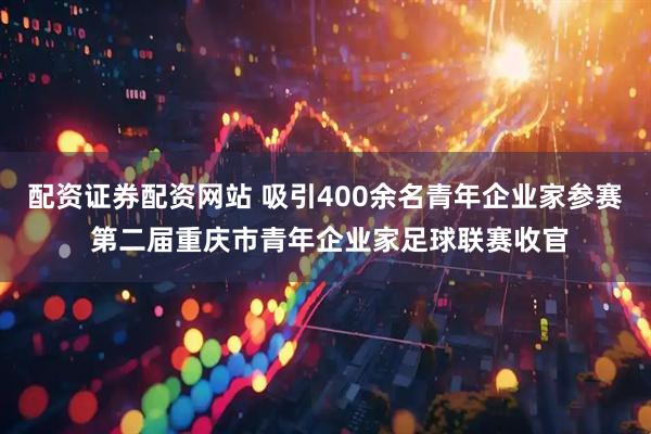 配资证券配资网站 吸引400余名青年企业家参赛 第二届重庆市青年企业家足球联赛收官