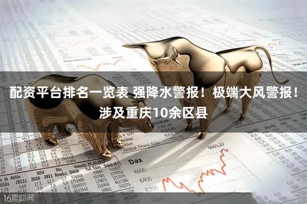 配资平台排名一览表 强降水警报！极端大风警报！涉及重庆10余区县