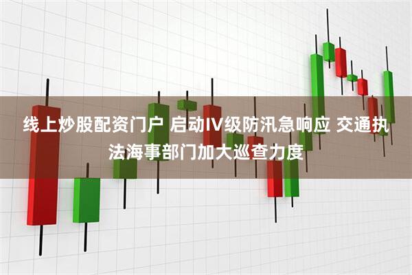 线上炒股配资门户 启动IV级防汛急响应 交通执法海事部门加大巡查力度